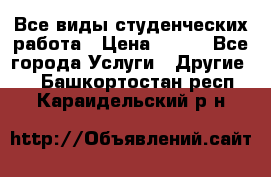 Все виды студенческих работа › Цена ­ 100 - Все города Услуги » Другие   . Башкортостан респ.,Караидельский р-н